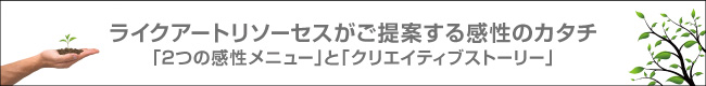 ライクアートリソーセスがご提案する感性のカタチ 「2つの感性メニュー」と「クリエイティブストーリー」